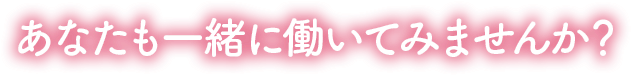 あなたも一緒に働いてみませんか?