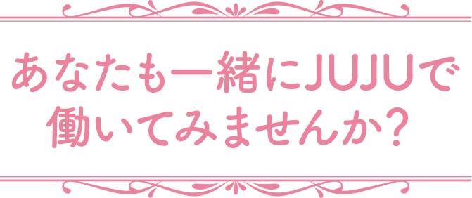 あなたも一緒にJUJUで働いてみませんか?